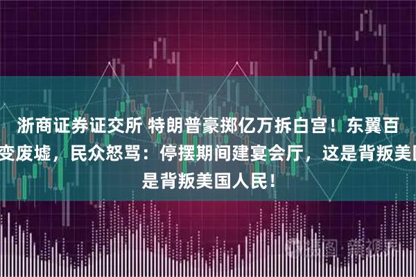 浙商證券證交所 特朗普豪擲億萬拆白宮！東翼百年歷史變廢墟，民眾怒罵：停擺期間建宴會廳，這是背叛美國人民！